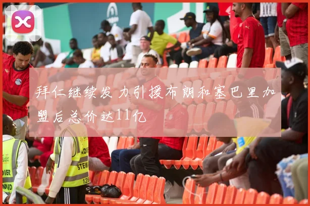 拜仁继续发力引援布朗和塞巴里加盟后总价达11亿