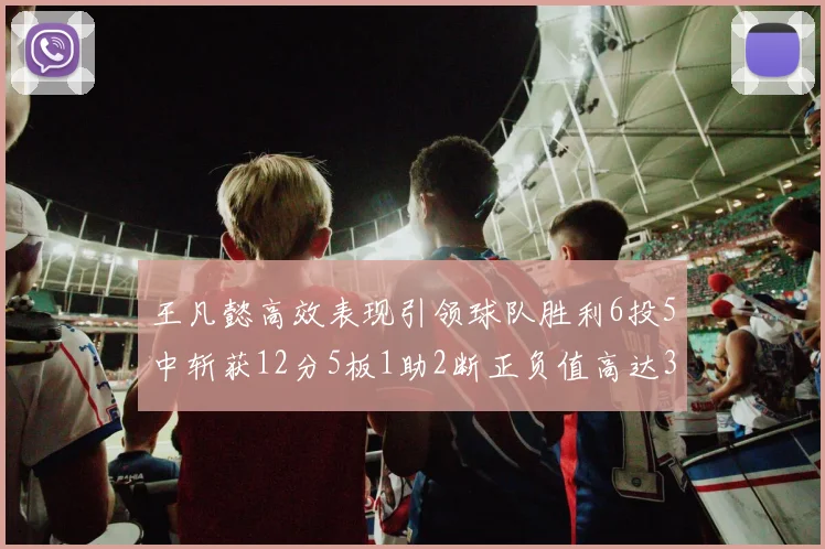 王凡懿高效表现引领球队胜利6投5中斩获12分5板1助2断正负值高达32