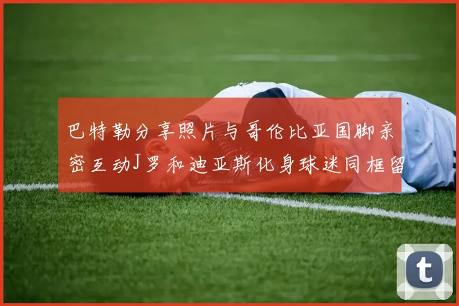 巴特勒分享照片与哥伦比亚国脚亲密互动J罗和迪亚斯化身球迷同框留念