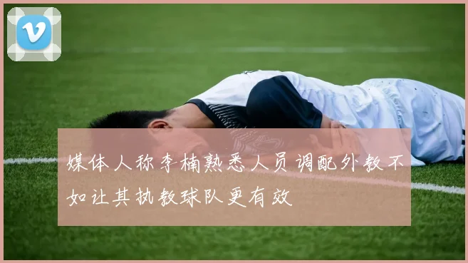 媒体人称李楠熟悉人员调配外教不如让其执教球队更有效