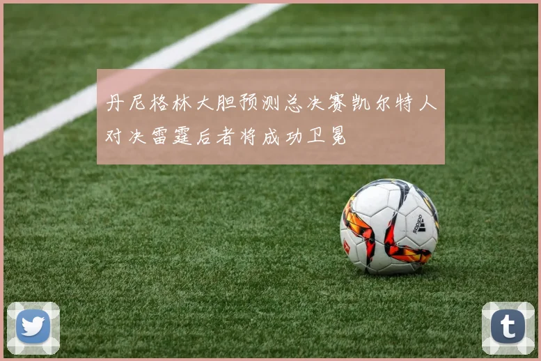 丹尼格林大胆预测总决赛凯尔特人对决雷霆后者将成功卫冕