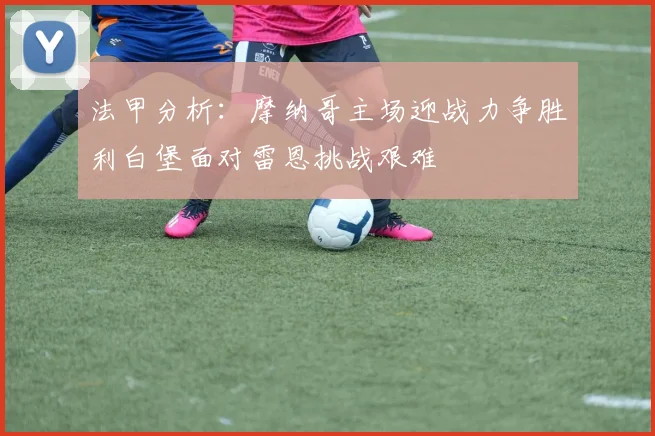 法甲分析：摩纳哥主场迎战力争胜利白堡面对雷恩挑战艰难