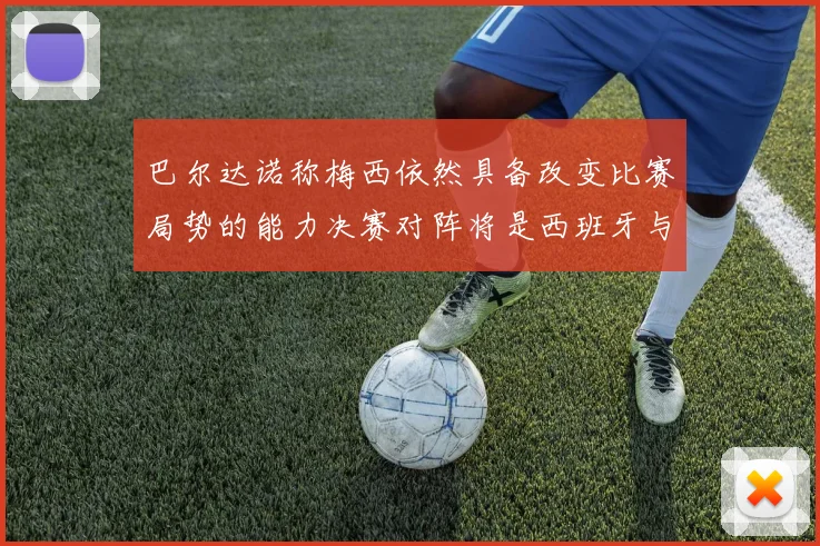 巴尔达诺称梅西依然具备改变比赛局势的能力决赛对阵将是西班牙与阿根廷