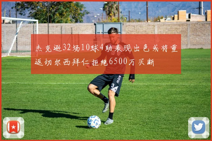 杰克逊32场10球4助表现出色或将重返切尔西拜仁拒绝6500万买断