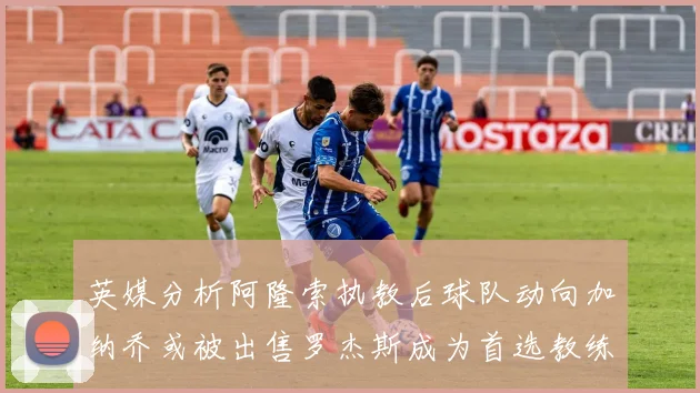 英媒分析阿隆索执教后球队动向加纳乔或被出售罗杰斯成为首选教练