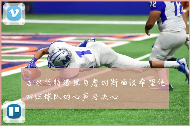 吉尔伯特透露与詹姆斯面谈希望他回归球队的心声与决心