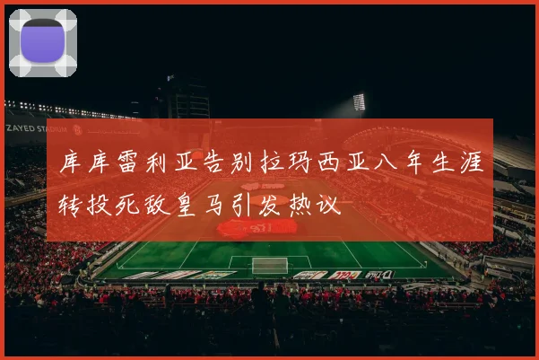 库库雷利亚告别拉玛西亚八年生涯转投死敌皇马引发热议