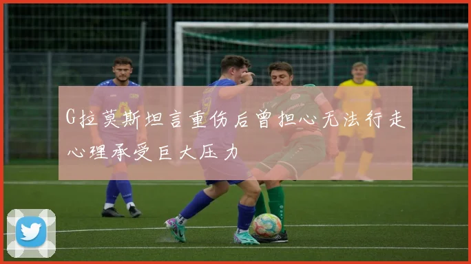 G拉莫斯坦言重伤后曾担心无法行走心理承受巨大压力