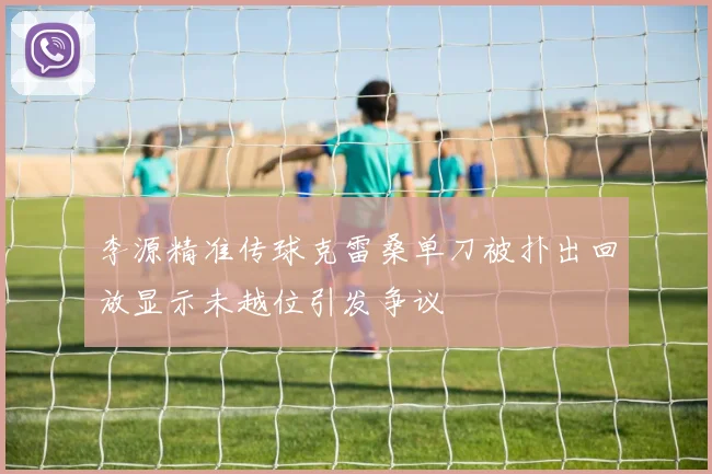 李源精准传球克雷桑单刀被扑出回放显示未越位引发争议