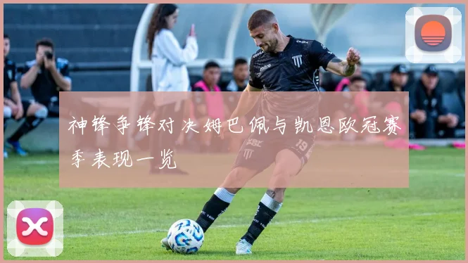 神锋争锋对决姆巴佩与凯恩欧冠赛季表现一览