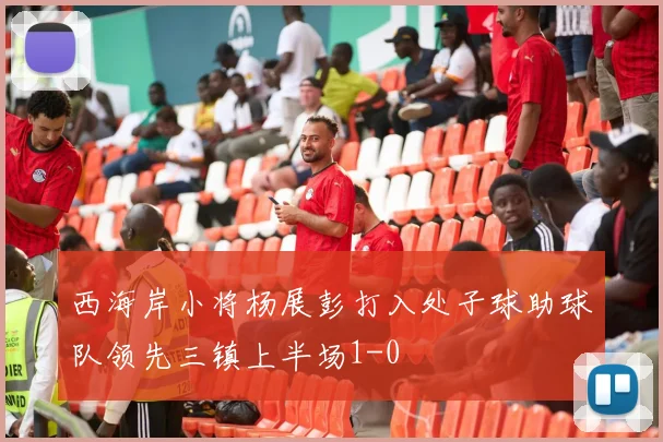 西海岸小将杨展彭打入处子球助球队领先三镇上半场1-0