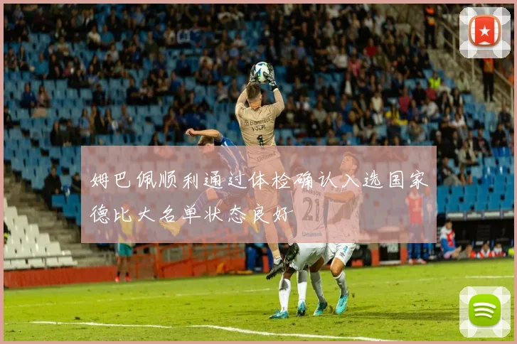 姆巴佩顺利通过体检确认入选国家德比大名单状态良好