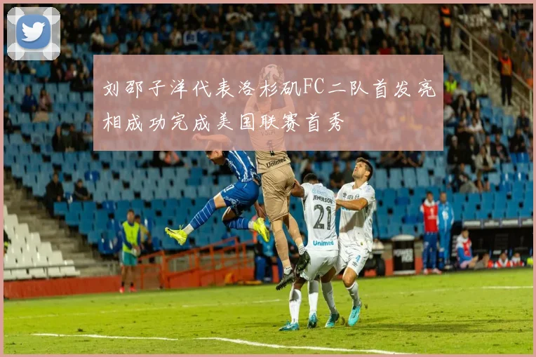 刘邵子洋代表洛杉矶FC二队首发亮相成功完成美国联赛首秀