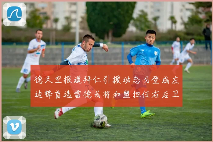 德天空报道拜仁引援动态戈登成左边锋首选雷德或将加盟担任右后卫
