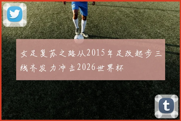 女足复苏之路从2015年足改起步三线齐发力冲击2026世界杯