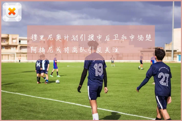 穆里尼奥计划引援中后卫和中场楚阿梅尼或将离队引发关注