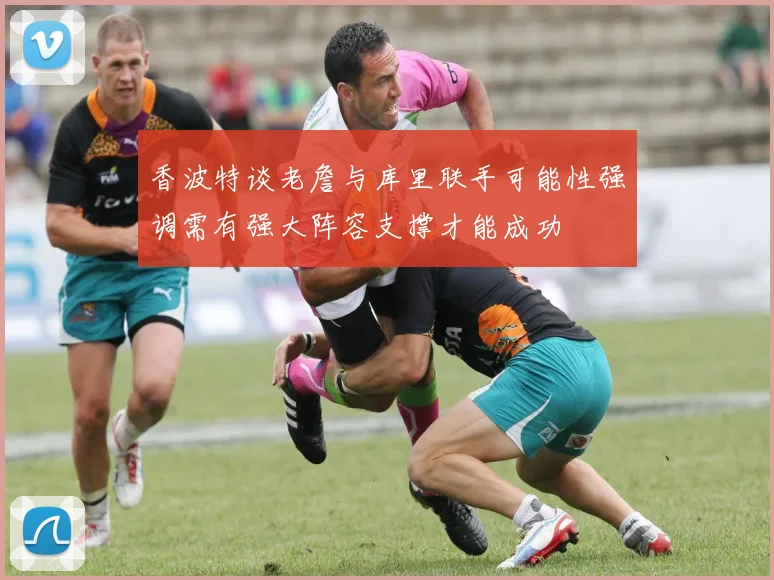 香波特谈老詹与库里联手可能性强调需有强大阵容支撑才能成功